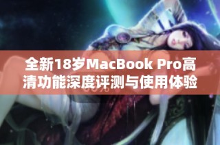 全新18岁MacBook Pro高清功能深度评测与使用体验分享