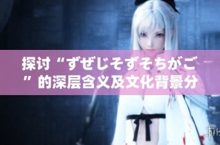探讨“ずぜじそずそちがご”的深层含义及文化背景分析