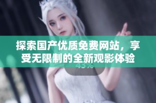 探索国产优质免费网站，享受无限制的全新观影体验