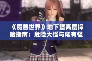 《魔兽世界》地下堡高层探险指南：危险大怪与稀有怪详解