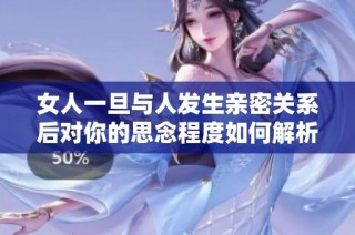 女人一旦与人发生亲密关系后对你的思念程度如何解析