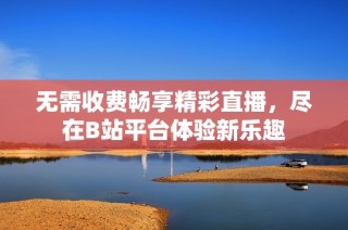 无需收费畅享精彩直播，尽在B站平台体验新乐趣