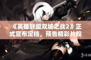 《英雄联盟双城之战2》正式宣布定档，预告精彩片段引发热议