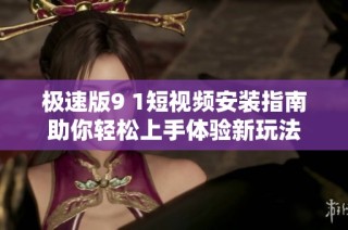 极速版9 1短视频安装指南助你轻松上手体验新玩法