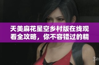 天美麻花星空乡村版在线观看全攻略，你不容错过的精彩内容