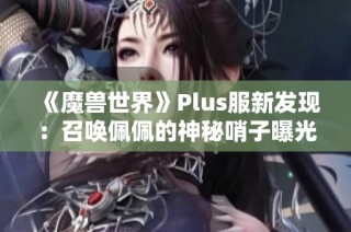《魔兽世界》Plus服新发现：召唤佩佩的神秘哨子曝光