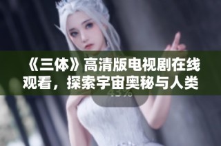 《三体》高清版电视剧在线观看，探索宇宙奥秘与人类未来