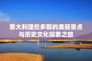 意大利理伦多那的美丽景点与历史文化探索之旅