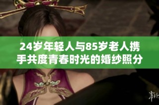 24岁年轻人与85岁老人携手共度青春时光的婚纱照分享