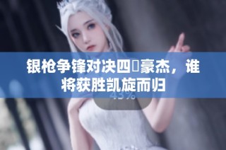 银枪争锋对决四毌豪杰，谁将获胜凯旋而归