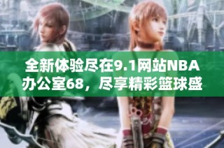 全新体验尽在9.1网站NBA办公室68，尽享精彩篮球盛宴！
