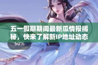 五一假期期间最新瓜情报揭秘，快来了解新IP地址动态