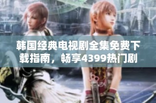 韩国经典电视剧全集免费下载指南，畅享4399热门剧集