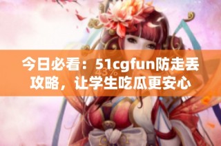 今日必看：51cgfun防走丢攻略，让学生吃瓜更安心