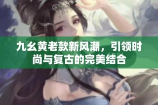 九幺黄老款新风潮，引领时尚与复古的完美结合