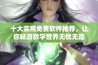 十大实用免费软件推荐，让你畅游数字世界无忧无虑