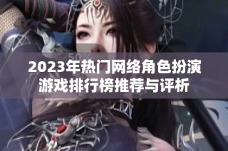 2023年热门网络角色扮演游戏排行榜推荐与评析