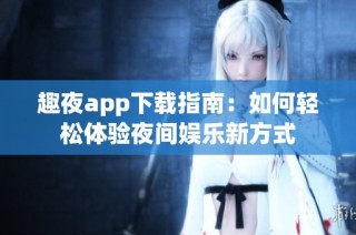 趣夜app下载指南：如何轻松体验夜间娱乐新方式