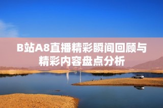 B站A8直播精彩瞬间回顾与精彩内容盘点分析