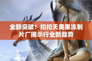 全新突破！扣扣天美果冻制片厂揭示行业新趋势