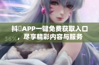 抖抈APP一键免费获取入口，尽享精彩内容与服务
