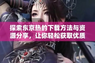 探索东京热的下载方法与资源分享，让你轻松获取优质内容