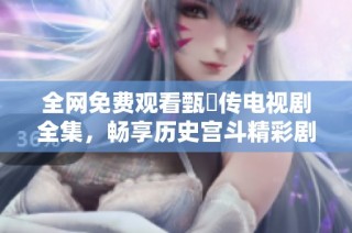 全网免费观看甄嬛传电视剧全集，畅享历史宫斗精彩剧情