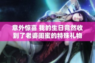 意外惊喜 我的生日竟然收到了老婆闺蜜的特殊礼物