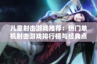 儿童射击游戏推荐：热门单机射击游戏排行榜与经典点评