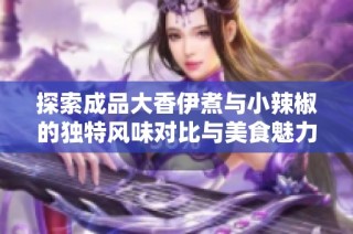 探索成品大香伊煮与小辣椒的独特风味对比与美食魅力