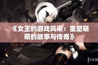《女王的游戏风采：重塑萌萌的故事与传奇》