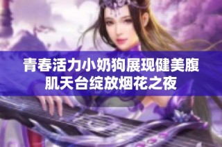 青春活力小奶狗展现健美腹肌天台绽放烟花之夜