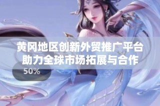 黄冈地区创新外贸推广平台助力全球市场拓展与合作