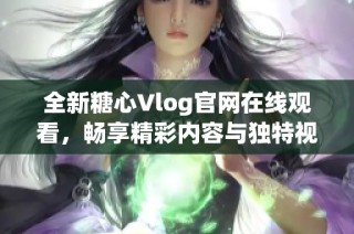 全新糖心Vlog官网在线观看，畅享精彩内容与独特视角