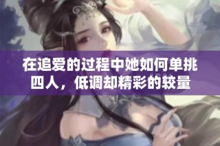 在追爱的过程中她如何单挑四人，低调却精彩的较量