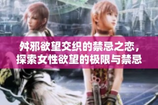 舛邪欲望交织的禁忌之恋，探索女性欲望的极限与禁忌