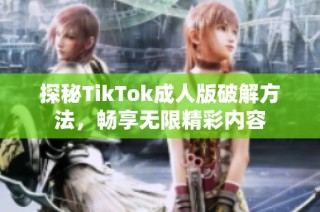 探秘TikTok成人版破解方法，畅享无限精彩内容