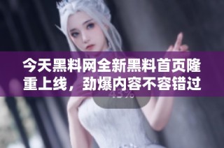 今天黑料网全新黑料首页隆重上线，劲爆内容不容错过