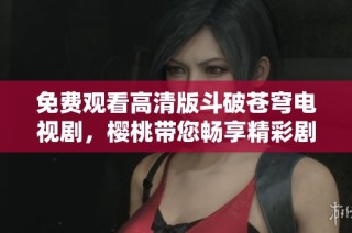 免费观看高清版斗破苍穹电视剧，樱桃带您畅享精彩剧情！