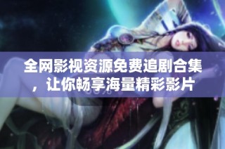 全网影视资源免费追剧合集，让你畅享海量精彩影片