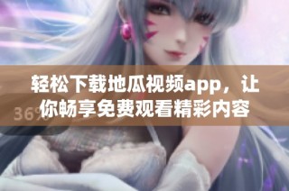 轻松下载地瓜视频app，让你畅享免费观看精彩内容