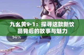 九幺黄9·1：探寻这款新饮品背后的故事与魅力