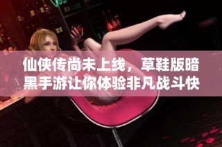 仙侠传尚未上线，草鞋版暗黑手游让你体验非凡战斗快感