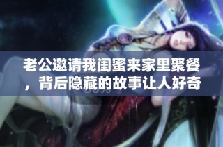 老公邀请我闺蜜来家里聚餐，背后隐藏的故事让人好奇