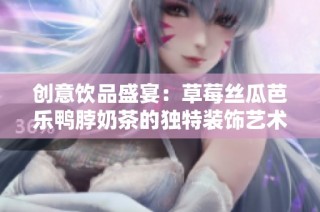 创意饮品盛宴：草莓丝瓜芭乐鸭脖奶茶的独特装饰艺术