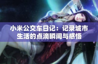 小米公交车日记：记录城市生活的点滴瞬间与感悟
