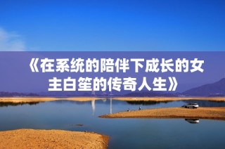 《在系统的陪伴下成长的女主白笙的传奇人生》