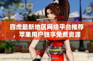 四虎最新地区网络平台推荐，苹果用户独享免费资源