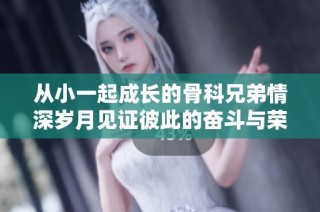 从小一起成长的骨科兄弟情深岁月见证彼此的奋斗与荣耀