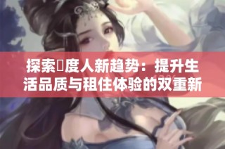 探索卬度人新趋势：提升生活品质与租住体验的双重新选择
